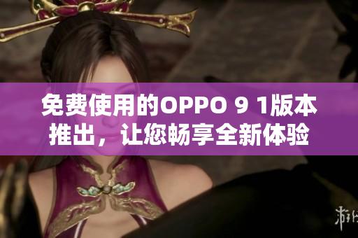 免費(fèi)使用的OPPO 9 1版本推出，讓您暢享全新體驗(yàn)