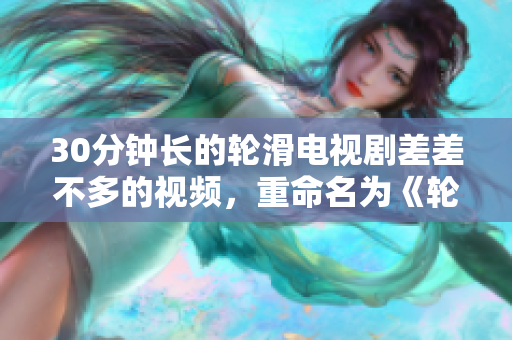 30分鐘長的輪滑電視劇差差不多的視頻，重命名為《輪滑風云：飆速奇跡》。