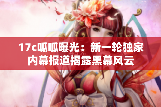 17c呱呱曝光：新一輪獨(dú)家內(nèi)幕報(bào)道揭露黑幕風(fēng)云