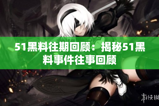 51黑料往期回顧：揭秘51黑料事件往事回顧