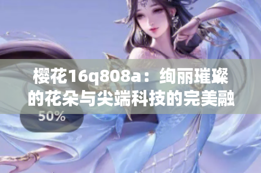 櫻花16q808a：絢麗璀璨的花朵與尖端科技的完美融合