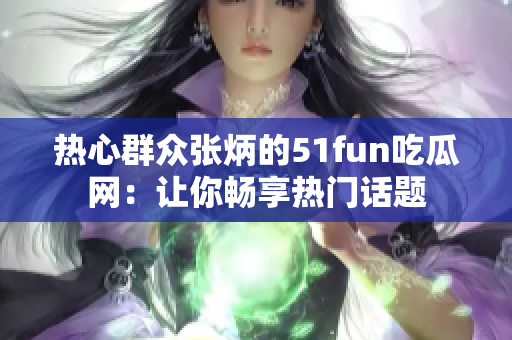 熱心群眾張炳的51fun吃瓜網(wǎng)：讓你暢享熱門話題