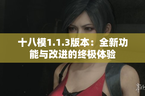 十八模1.1.3版本：全新功能與改進(jìn)的終極體驗(yàn)