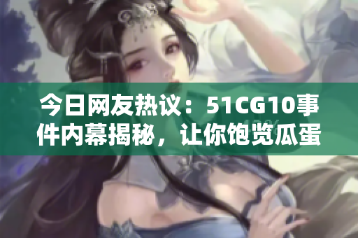 今日網(wǎng)友熱議：51CG10事件內(nèi)幕揭秘，讓你飽覽瓜蛋百味