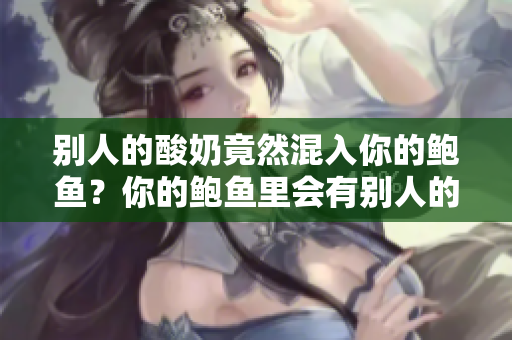 別人的酸奶竟然混入你的鮑魚？你的鮑魚里會有別人的酸奶嗎？