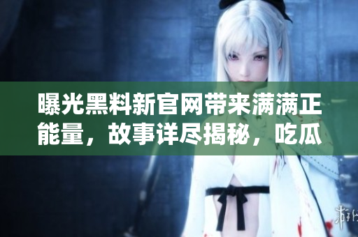 曝光黑料新官網(wǎng)帶來(lái)滿滿正能量，故事詳盡揭秘，吃瓜一族亦備感溫暖。