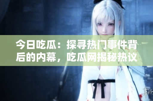 今日吃瓜：探尋熱門事件背后的內(nèi)幕，吃瓜網(wǎng)揭秘?zé)嶙h大瓜