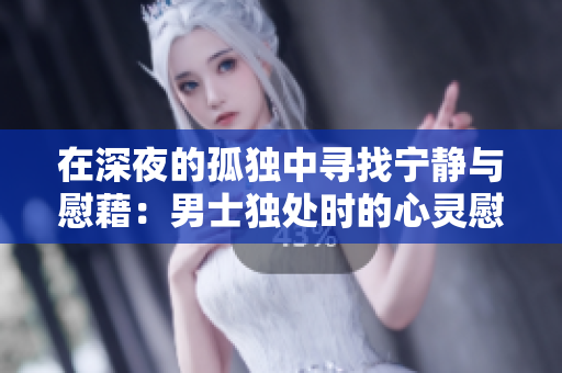 在深夜的孤獨(dú)中尋找寧?kù)o與慰藉：男士獨(dú)處時(shí)的心靈慰籍和寂寞感應(yīng)對(duì)策