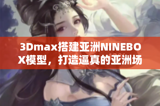3Dmax搭建亞洲NINEBOX模型，打造逼真的亞洲場景
