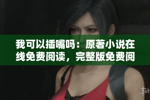 我可以插嘴嗎：原著小說在線免費(fèi)閱讀，完整版免費(fèi)閱讀