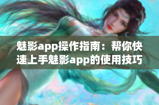 魅影app操作指南：幫你快速上手魅影app的使用技巧