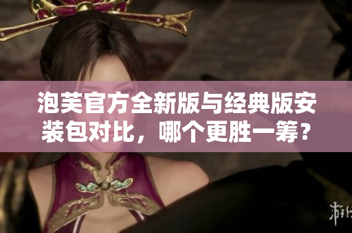 泡芙官方全新版與經(jīng)典版安裝包對比，哪個(gè)更勝一籌？