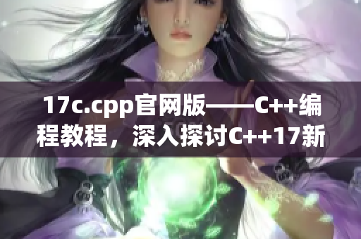 17c.cpp官網(wǎng)版——C++編程教程，深入探討C++17新特性