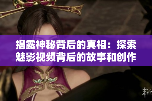 揭露神秘背后的真相：探索魅影視頻背后的故事和創(chuàng)作靈感