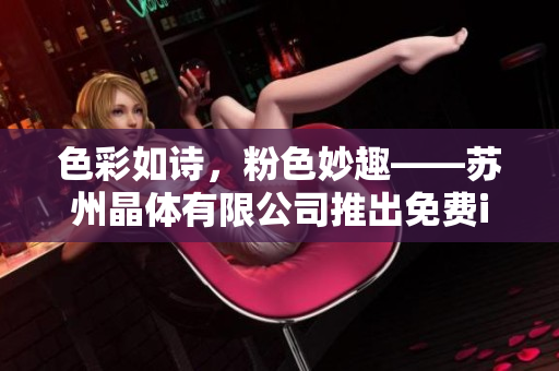 色彩如詩，粉色妙趣——蘇州晶體有限公司推出免費(fèi)ios粉色產(chǎn)品