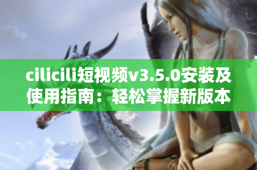 cilicili短視頻v3.5.0安裝及使用指南：輕松掌握新版本的安裝方法