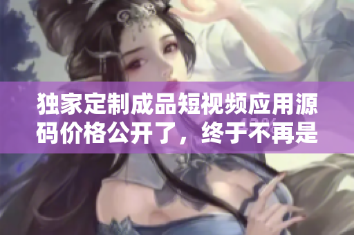 獨(dú)家定制成品短視頻應(yīng)用源碼價(jià)格公開了，終于不再是秘密