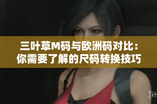 三葉草M碼與歐洲碼對比：你需要了解的尺碼轉(zhuǎn)換技巧