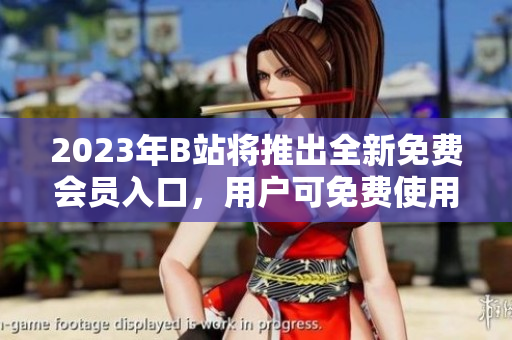 2023年B站將推出全新免費(fèi)會(huì)員入口，用戶可免費(fèi)使用更多服務(wù)