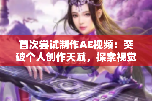 首次嘗試制作AE視頻：突破個(gè)人創(chuàng)作天賦，探索視覺創(chuàng)意的無限可能