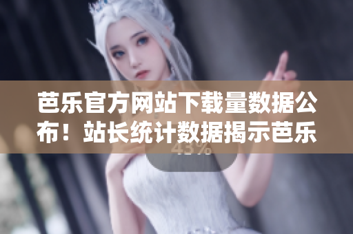 芭樂官方網(wǎng)站下載量數(shù)據(jù)公布！站長(zhǎng)統(tǒng)計(jì)數(shù)據(jù)揭示芭樂官網(wǎng)用戶下載行為
