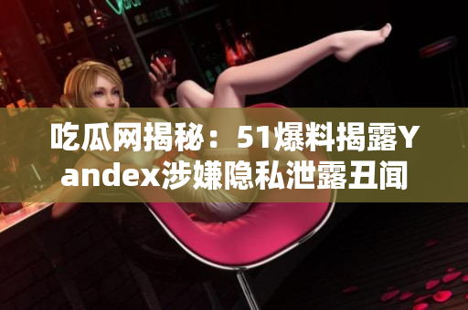 吃瓜網(wǎng)揭秘：51爆料揭露Yandex涉嫌隱私泄露丑聞