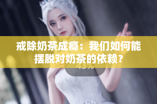 戒除奶茶成癮：我們?nèi)绾文軘[脫對(duì)奶茶的依賴？