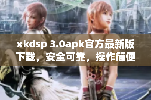 xkdsp 3.0apk官方最新版下載，安全可靠，操作簡(jiǎn)便