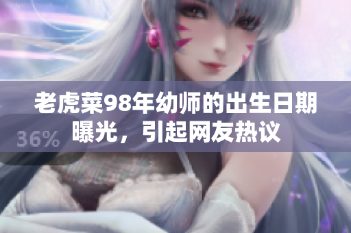 老虎菜98年幼師的出生日期曝光，引起網(wǎng)友熱議