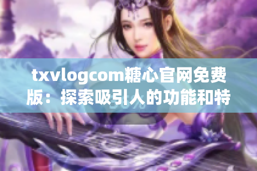 txvlogcom糖心官網免費版：探索吸引人的功能和特色