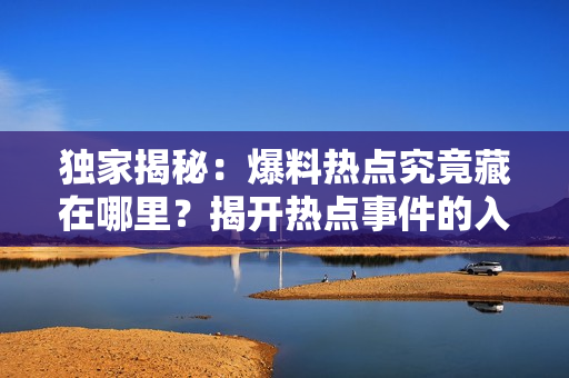 獨(dú)家揭秘：爆料熱點(diǎn)究竟藏在哪里？揭開熱點(diǎn)事件的入口之謎