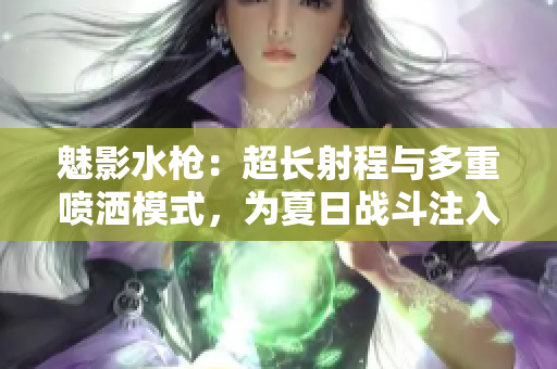 魅影水槍：超長射程與多重噴灑模式，為夏日戰(zhàn)斗注入更多樂趣