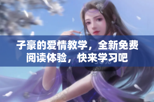 子豪的愛(ài)情教學(xué)，全新免費(fèi)閱讀體驗(yàn)，快來(lái)學(xué)習(xí)吧