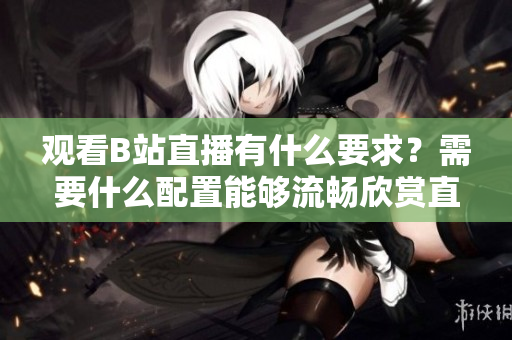 觀看B站直播有什么要求？需要什么配置能夠流暢欣賞直播？