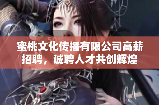 蜜桃文化傳播有限公司高薪招聘，誠(chéng)聘人才共創(chuàng)輝煌