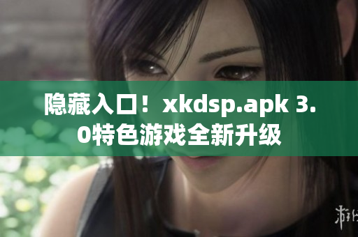 隱藏入口！xkdsp.apk 3.0特色游戲全新升級(jí)