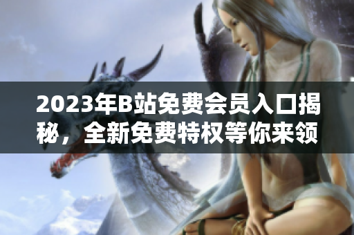 2023年B站免費會員入口揭秘，全新免費特權等你來領取