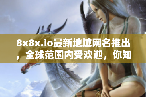 8x8x.io最新地域網名推出，全球范圍內受歡迎，你知道嗎？