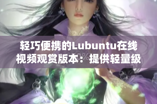 輕巧便攜的Lubuntu在線(xiàn)視頻觀賞版本：提供輕量級(jí)界面的Linux系統(tǒng)