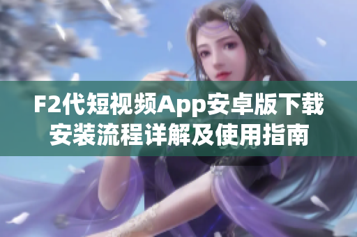 F2代短視頻App安卓版下載安裝流程詳解及使用指南