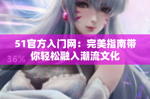 51官方入門網(wǎng)：完美指南帶你輕松融入潮流文化