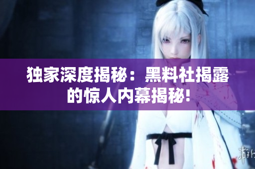 獨(dú)家深度揭秘：黑料社揭露的驚人內(nèi)幕揭秘!