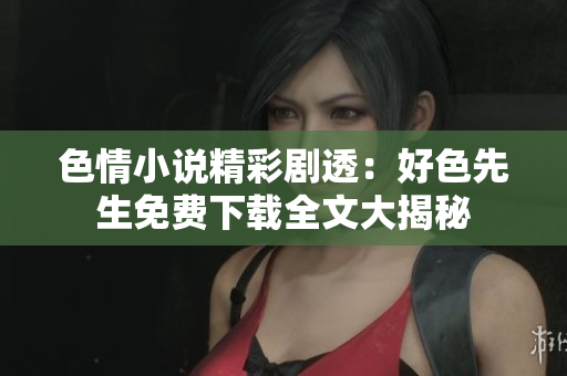 色情小說(shuō)精彩劇透：好色先生免費(fèi)下載全文大揭秘