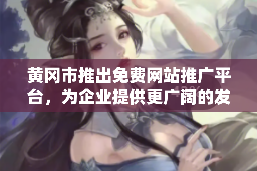 黃岡市推出免費(fèi)網(wǎng)站推廣平臺(tái)，為企業(yè)提供更廣闊的發(fā)展空間
