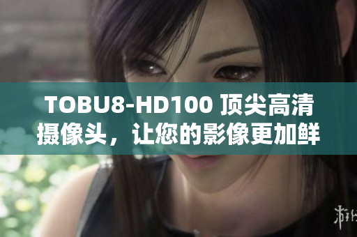 TOBU8-HD100 頂尖高清攝像頭，讓您的影像更加鮮活生動(dòng)