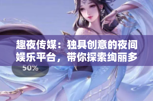 趣夜傳媒：獨具創(chuàng)意的夜間娛樂平臺，帶你探索絢麗多彩的夜生活