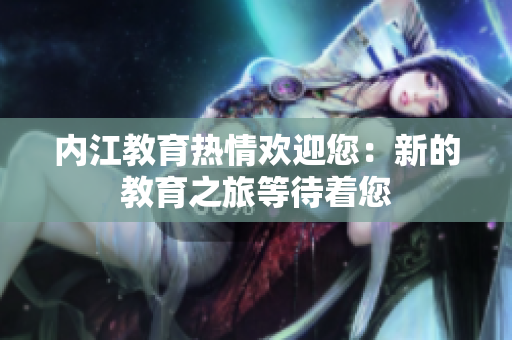 內(nèi)江教育熱情歡迎您：新的教育之旅等待著您