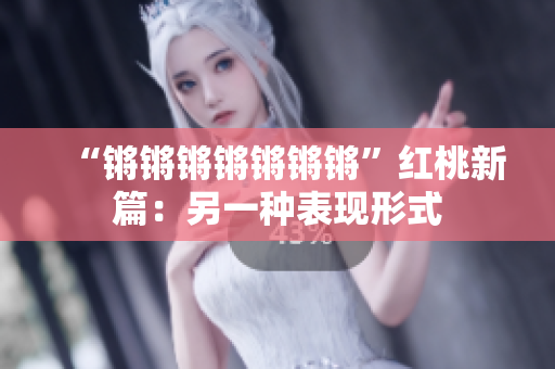 “鏘鏘鏘鏘鏘鏘鏘”紅桃新篇：另一種表現(xiàn)形式
