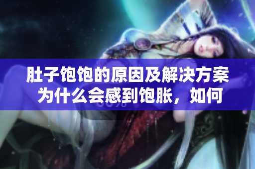 肚子飽飽的原因及解決方案 為什么會(huì)感到飽脹，如何避免？