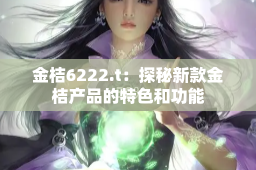金桔6222.t：探秘新款金桔產(chǎn)品的特色和功能